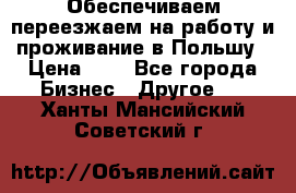 Обеспечиваем переезжаем на работу и проживание в Польшу › Цена ­ 1 - Все города Бизнес » Другое   . Ханты-Мансийский,Советский г.